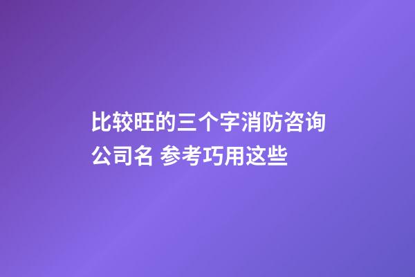 比较旺的三个字消防咨询公司名 参考巧用这些-第1张-公司起名-玄机派